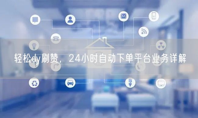 轻松dy刷赞，24小时自动下单平台业务详