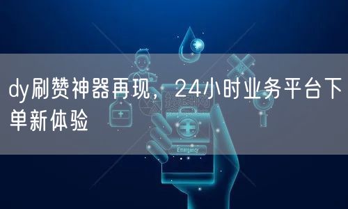 dy刷赞神器再现，24小时业务平台下单新