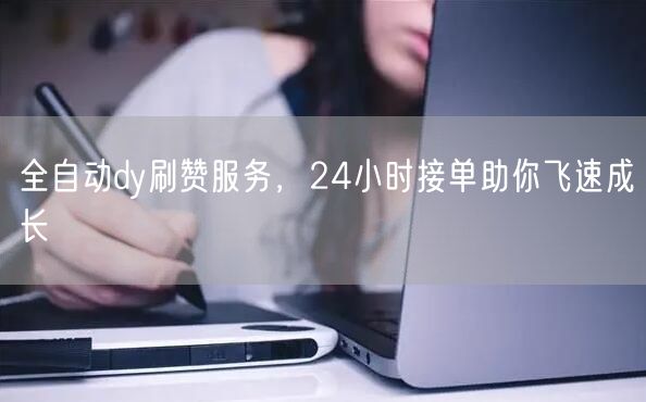 全自动dy刷赞服务，24小时接单助你飞速