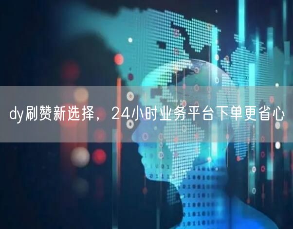 dy刷赞新选择，24小时业务平台下单更省