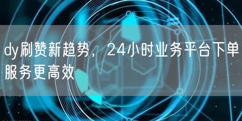 dy刷赞新趋势，24小时业务平台下单服务