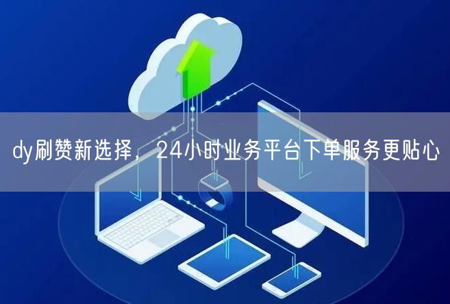 dy刷赞新选择，24小时业务平台下单服务