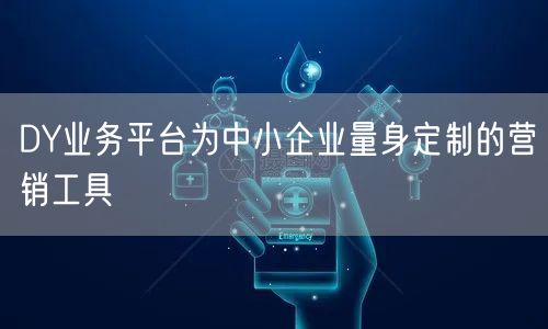 DY业务平台为中小企业量身定制的营销工具