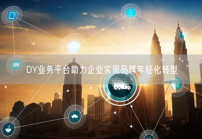 DY业务平台助力企业实现品牌年轻化转型