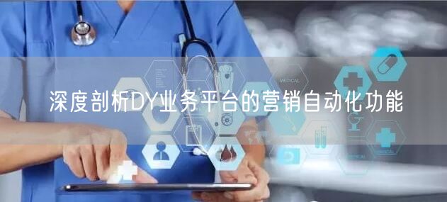 深度剖析DY业务平台的营销自动化功能