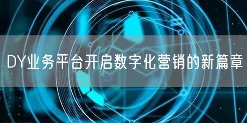 DY业务平台开启数字化营销的新篇章