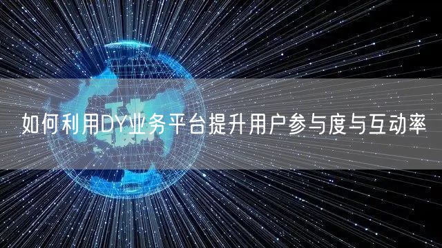 如何利用DY业务平台提升用户参与度与互动