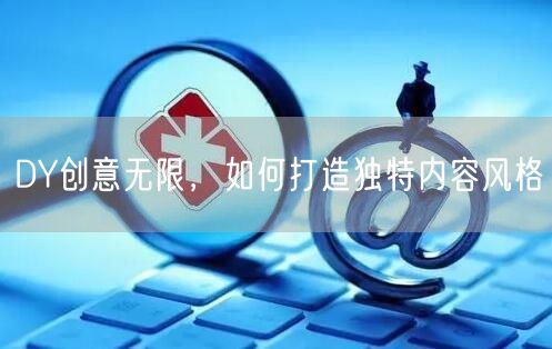 DY创意无限，如何打造独特内容风格