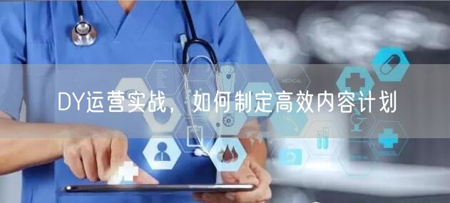 DY运营实战，如何制定高效内容计划