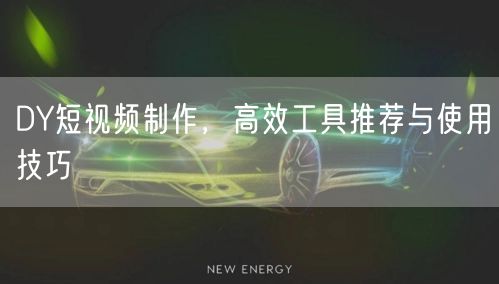 DY短视频制作，高效工具推荐与使用技巧