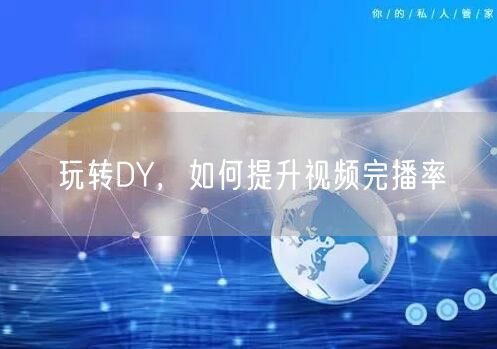 玩转DY，如何提升视频完播率
