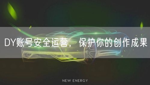 DY账号安全运营，保护你的创作成果