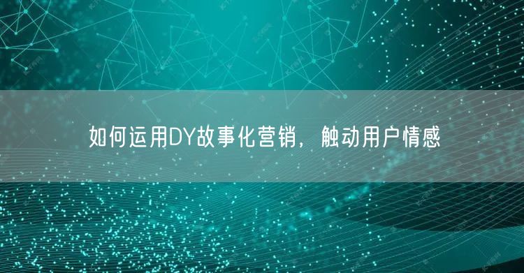 如何运用DY故事化营销，触动用户情感