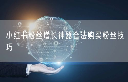 小红书粉丝增长神器合法购买粉丝技巧