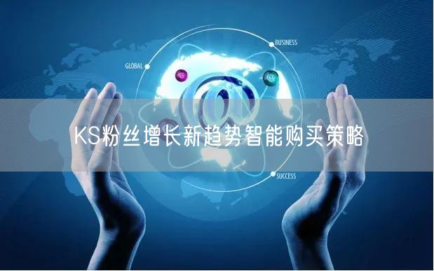 KS粉丝增长新趋势智能购买策略