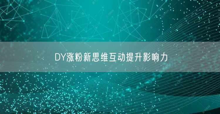DY涨粉新思维互动提升影响力