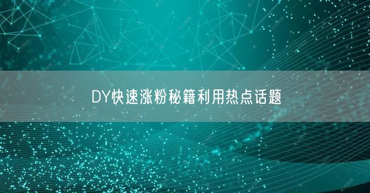 DY快速涨粉秘籍利用热点话题