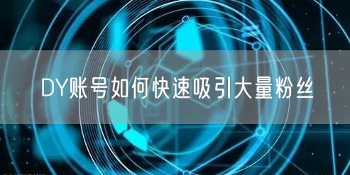 DY账号如何快速吸引大量粉丝