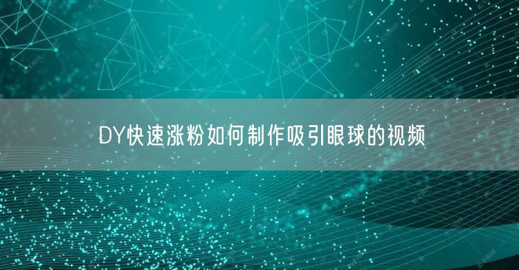 DY快速涨粉如何制作吸引眼球的视频