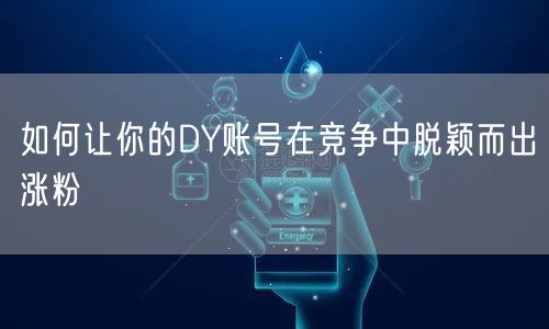 如何让你的DY账号在竞争中脱颖而出涨粉