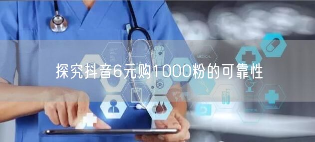 探究抖音6元购1000粉的可靠性