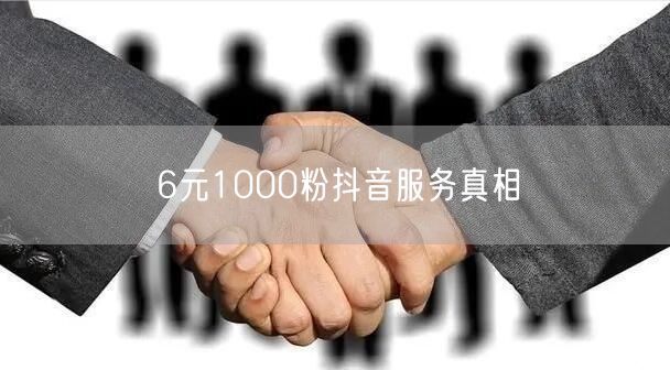 6元1000粉抖音服务真相