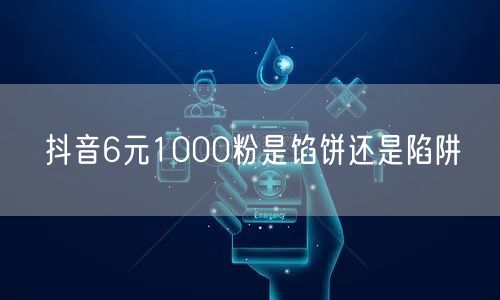 抖音6元1000粉是馅饼还是陷阱