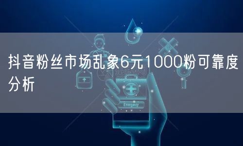 抖音粉丝市场乱象6元1000粉可靠度分析