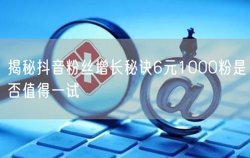 揭秘抖音粉丝增长秘诀6元1000粉是否值
