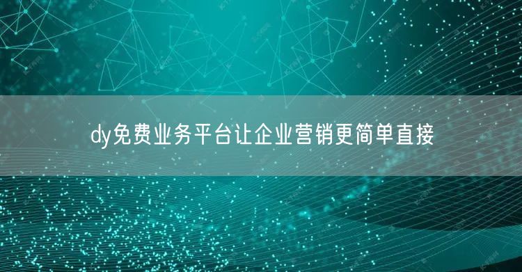 dy免费业务平台让企业营销更简单直接