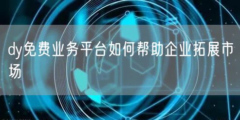 dy免费业务平台如何帮助企业拓展市场