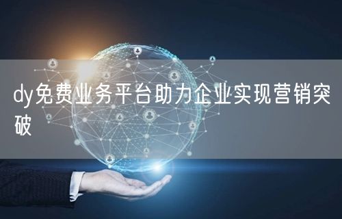 dy免费业务平台助力企业实现营销突破