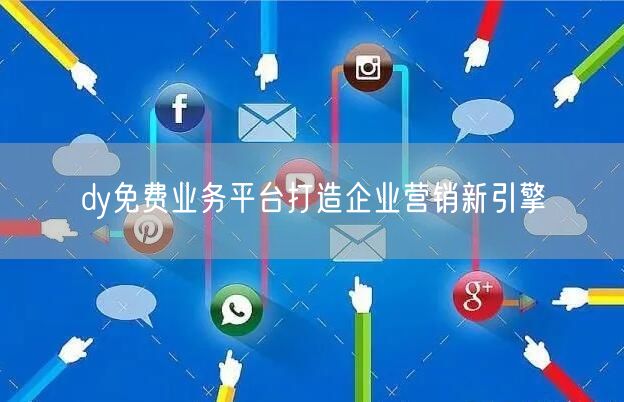 dy免费业务平台打造企业营销新引擎