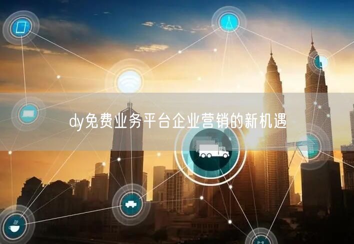 dy免费业务平台企业营销的新机遇