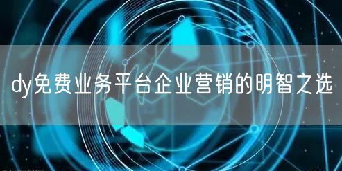 dy免费业务平台企业营销的明智之选