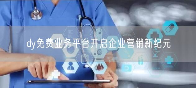 dy免费业务平台开启企业营销新纪元