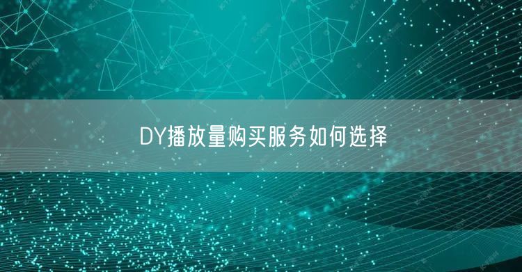 DY播放量购买服务如何选择