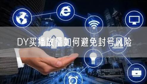 DY买播放量如何避免封号风险