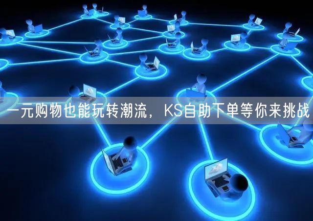 一元购物也能玩转潮流，KS自助下单等你来