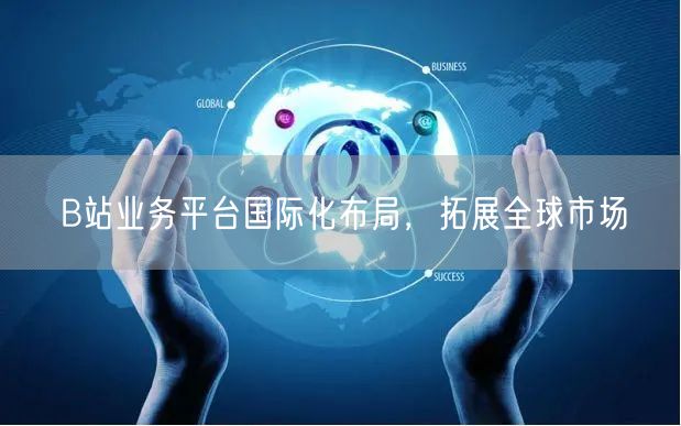 B站业务平台国际化布局，拓展全球市场