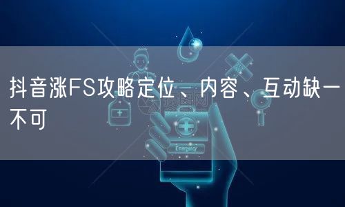 抖音涨FS攻略定位、内容、互动缺一不可