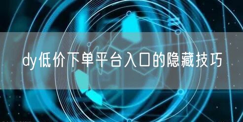 dy低价下单平台入口的隐藏技巧