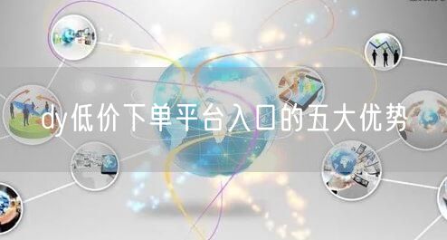 dy低价下单平台入口的五大优势