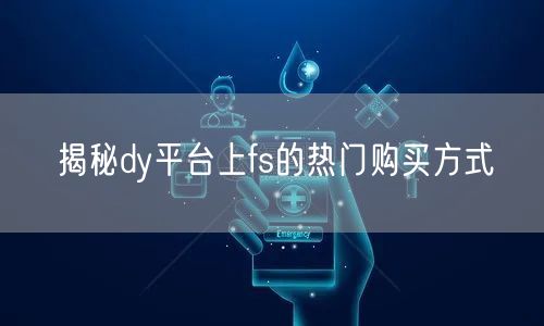 揭秘dy平台上fs的热门购买方式