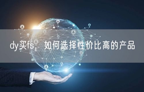 dy买fs，如何选择性价比高的产品