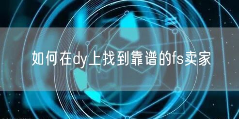 如何在dy上找到靠谱的fs卖家