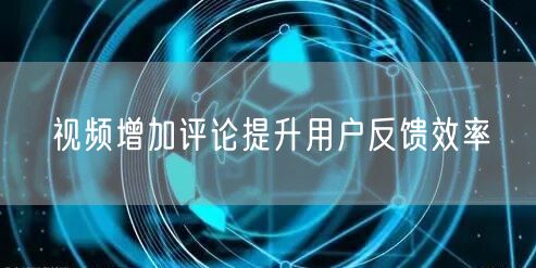 视频增加评论提升用户反馈效率