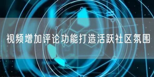 视频增加评论功能打造活跃社区氛围