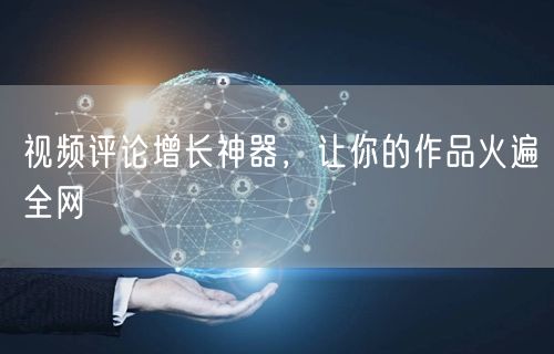 视频评论增长神器，让你的作品火遍全网