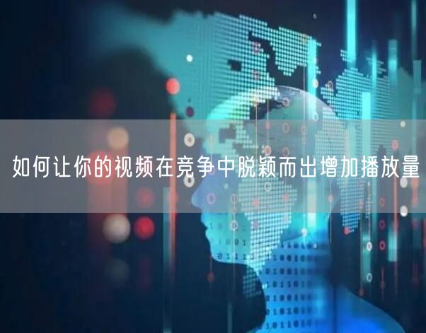 如何让你的视频在竞争中脱颖而出增加播放量